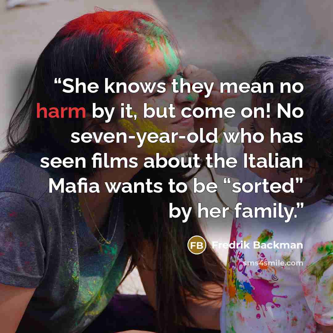 “She knows they mean no harm by it, but come on! No seven-year-old who has seen films about the Italian Mafia wants to be “sorted” by her family.” quote by Fredrik Backman