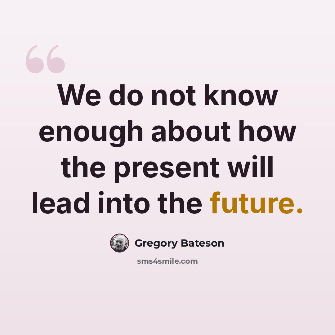 “We do not know enough about how the present will lead into the future.” quote by Gregory Bateson