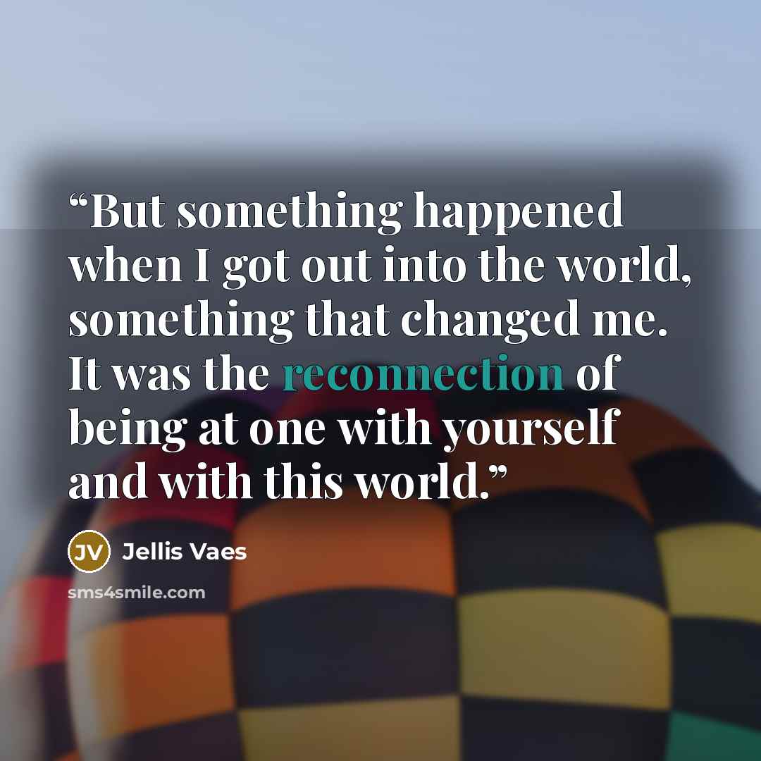“But something happened when I got out into the world, something that changed me. It was the reconnection of being at one with yourself and with this world.” quote by Jellis Vaes