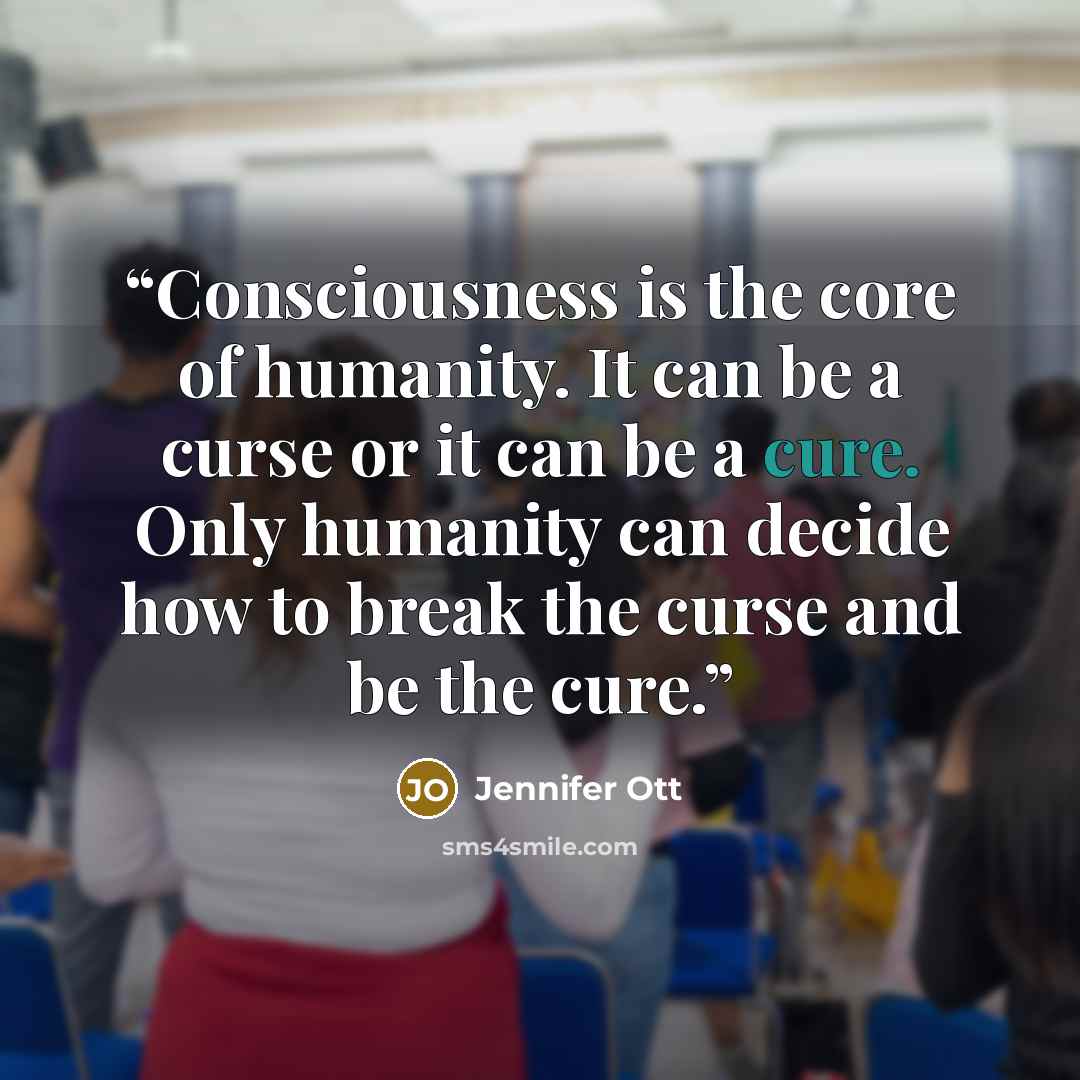“Consciousness is the core of humanity. It can be a curse or it can be a cure. Only humanity can decide how to break the curse and be the cure.” quote by Jennifer Ott
