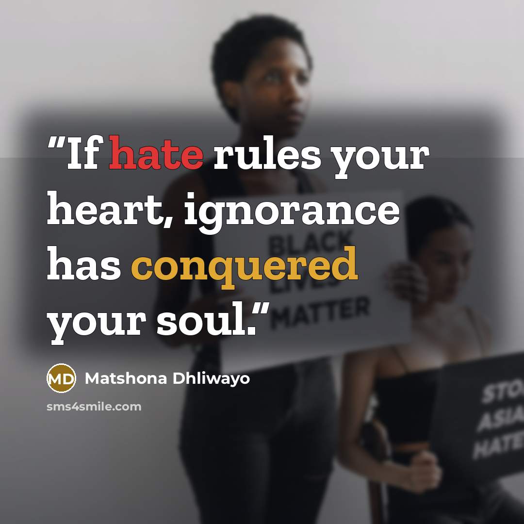 “If hate rules your heart, ignorance has conquered your soul.” quote by Matshona Dhliwayo