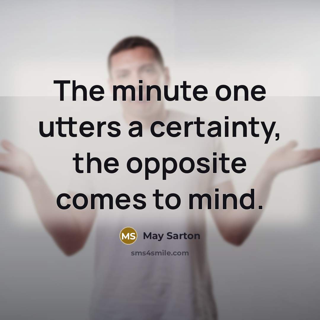 “The minute one utters a certainty, the opposite comes to mind.” quote by May Sarton