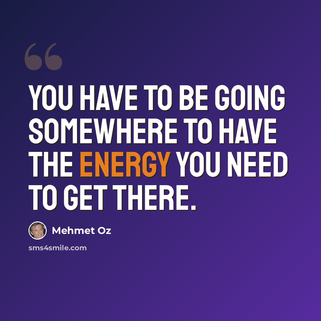 “You have to be going somewhere to have the energy you need to get there.” quote by Mehmet Oz