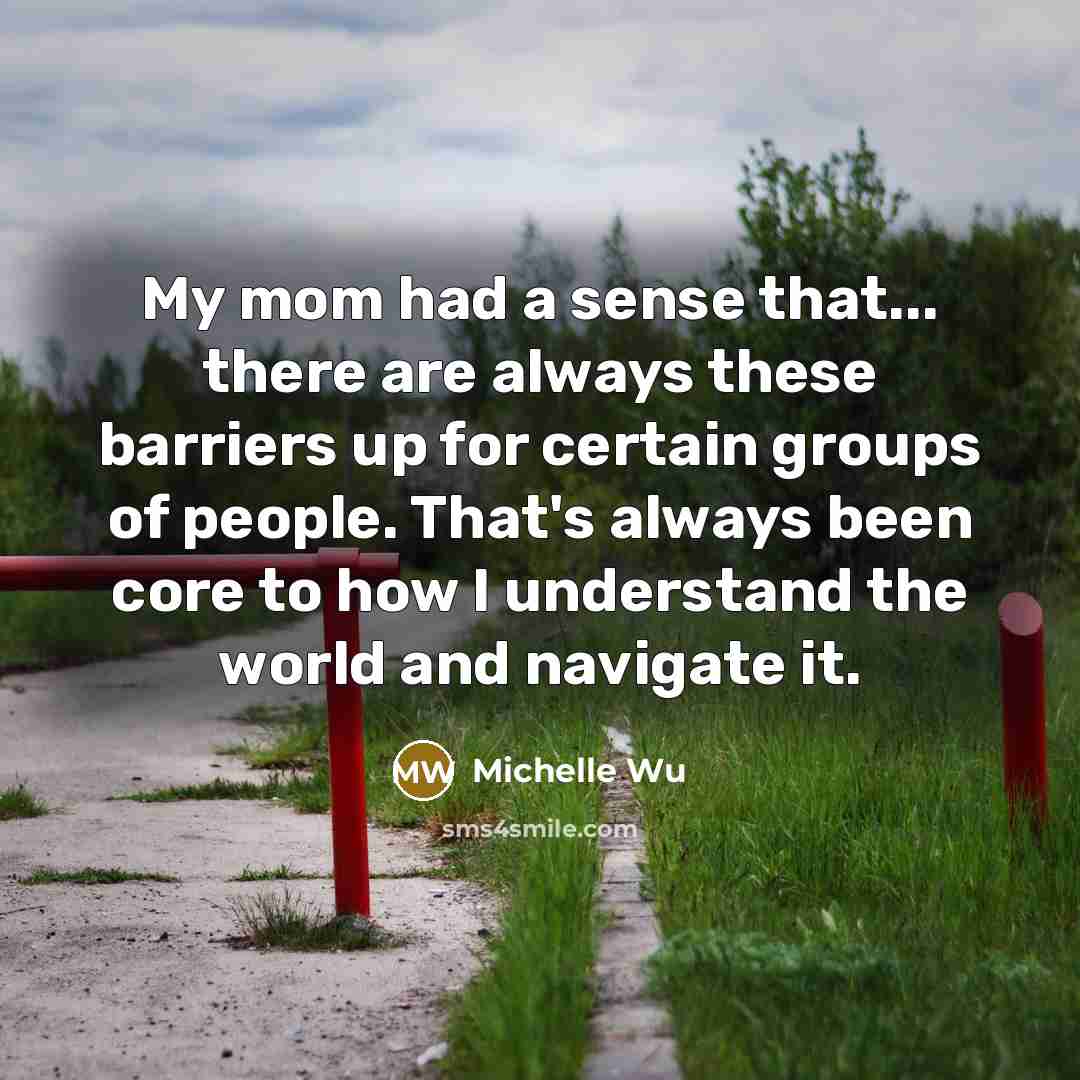 “My mom had a sense that... there are always these barriers up for certain groups of people. That's always been core to how I understand the world and navigate it.” quote by Michelle Wu