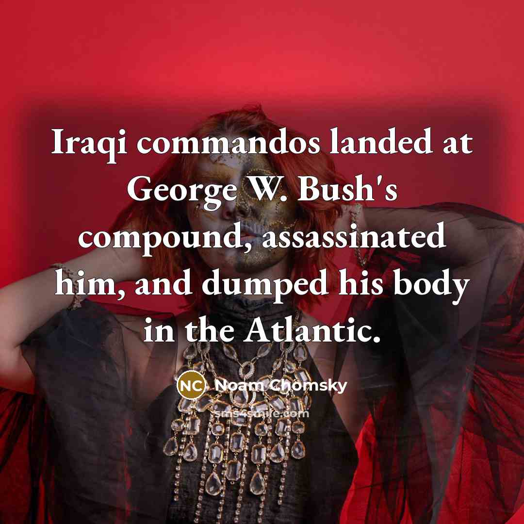 “Iraqi commandos landed at George W. Bush's compound, assassinated him, and dumped his body in the Atlantic.” quote by Noam Chomsky