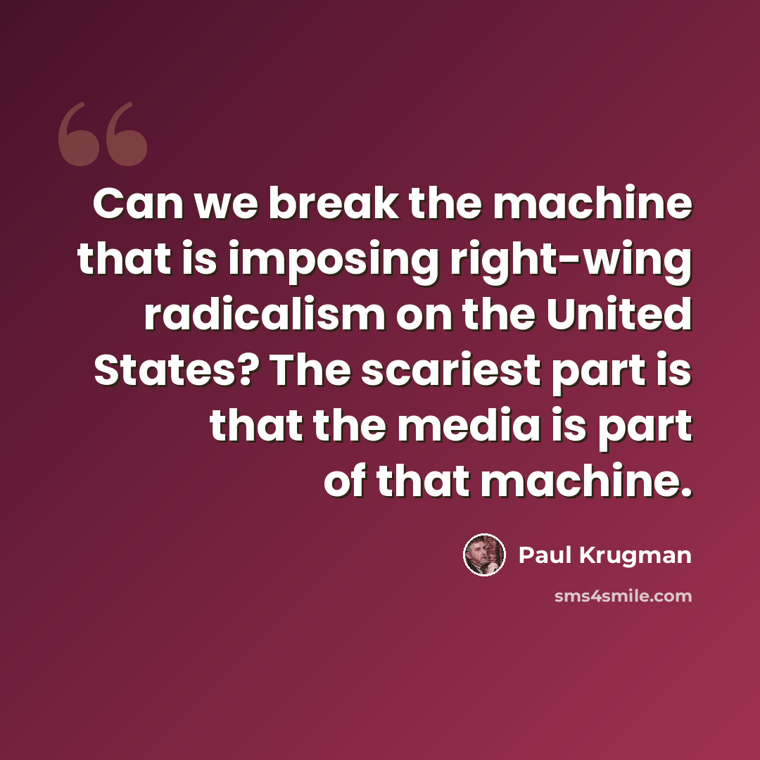 “Can we break the machine that is imposing right-wing radicalism on the United States? The scariest part is that the media is part of that machine.” quote by Paul Krugman