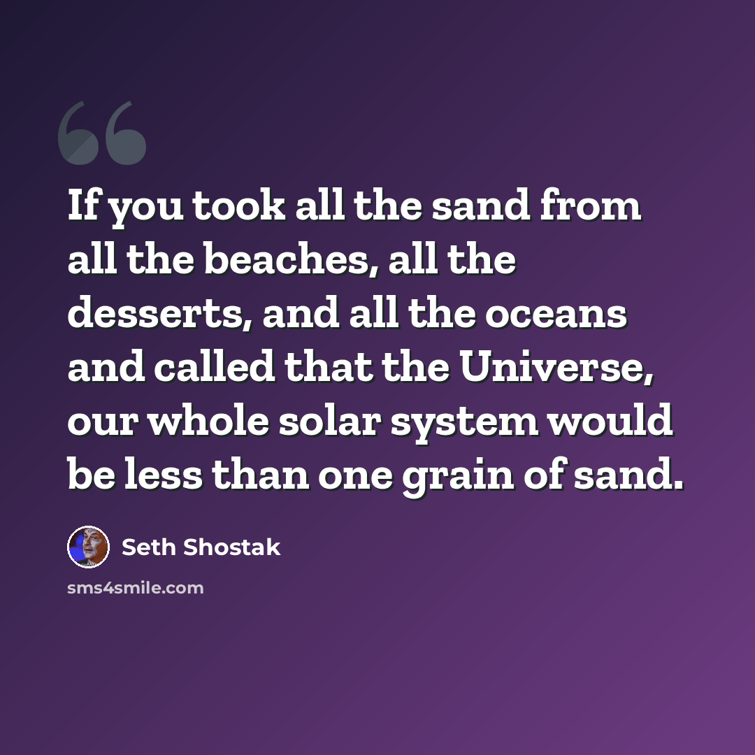 “If you took all the sand from all the beaches, all the desserts, and all the oceans and called that the Universe, our whole solar system would be less than one grain of sand.” quote by Seth Shostak