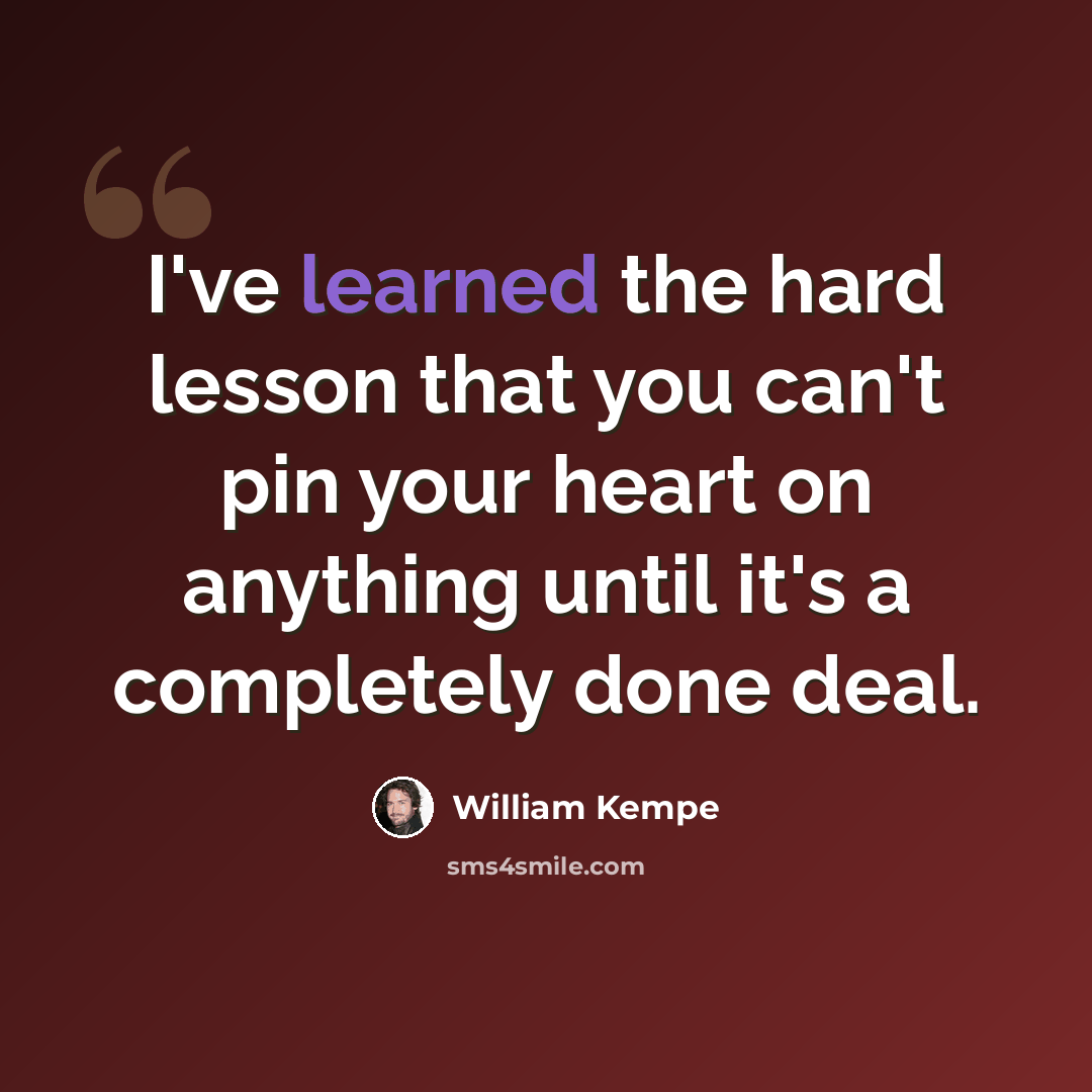 “I've learned the hard lesson that you can't pin your heart on anything until it's a completely done deal.” quote by William Kempe