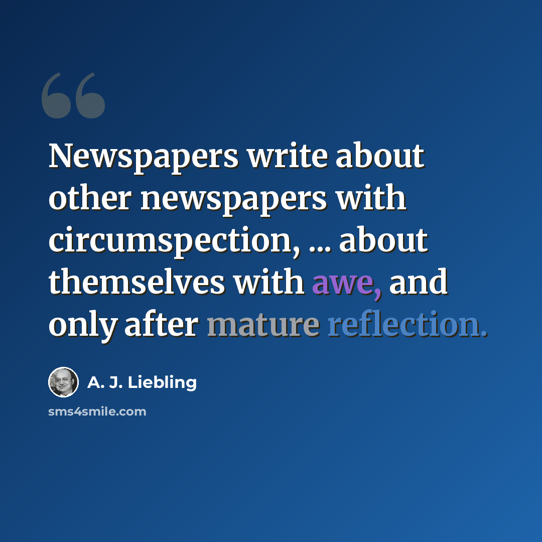 “Newspapers write about other newspapers with circumspection, ... about themselves with awe, and only after mature reflection.” quote by A. J. Liebling