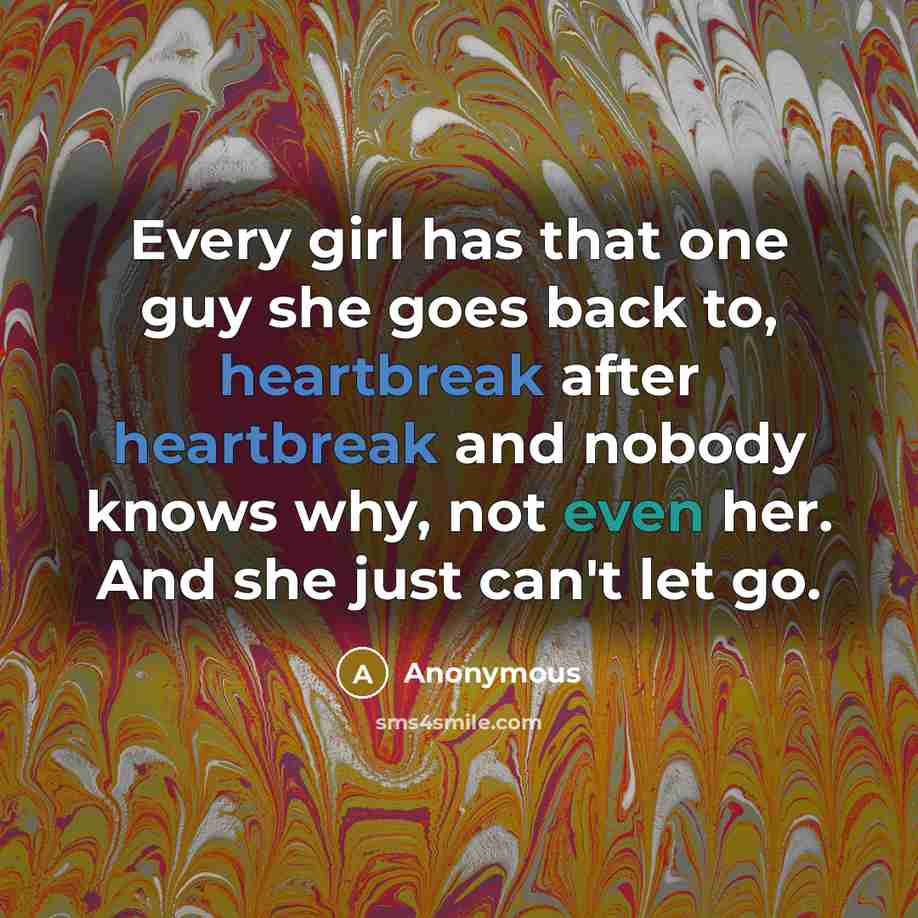 “Every girl has that one guy she goes back to, heartbreak after heartbreak and nobody knows why, not even her. And she just can't let go.” quote by Anonymous