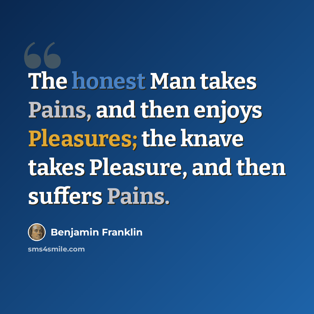 “The honest Man takes Pains, and then enjoys Pleasures; the knave takes Pleasure, and then suffers Pains.” quote by Benjamin Franklin