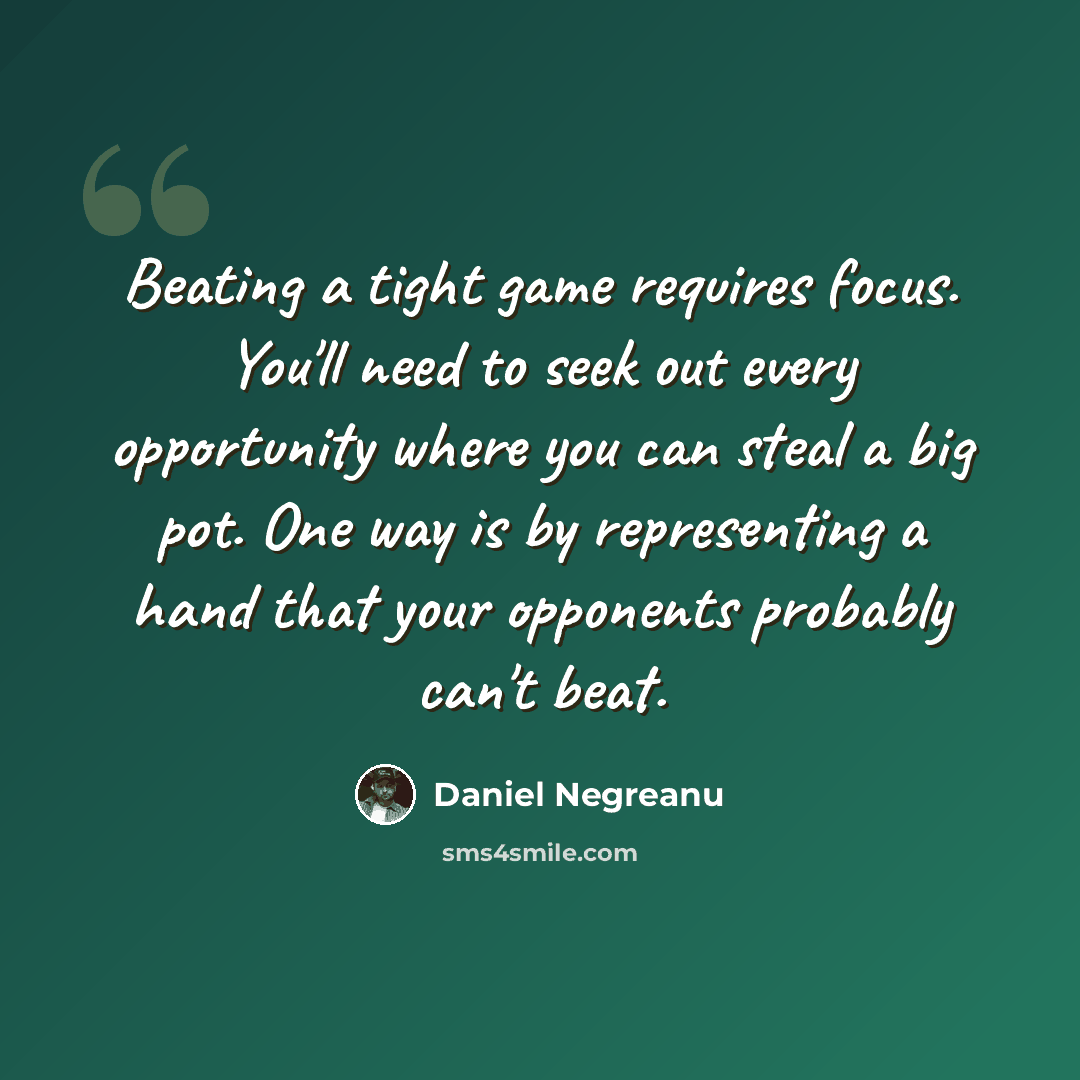 “Beating a tight game requires focus. You'll need to seek out every opportunity where you can steal a big pot. One way is by representing a hand that your opponents probably can't beat.” quote by Daniel Negreanu