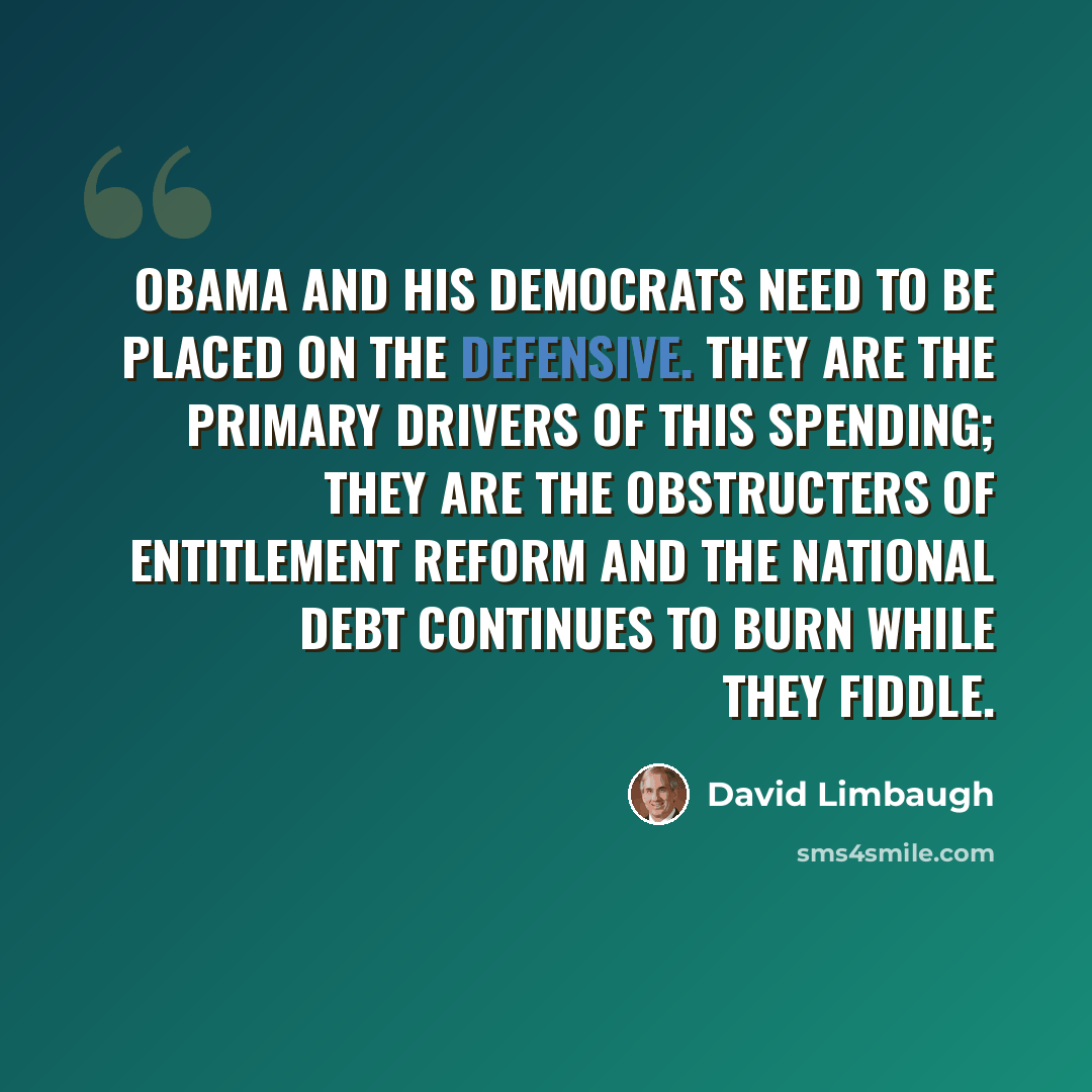 “Obama and his Democrats need to be placed on the defensive. They are the primary drivers of this spending; they are the obstructers of entitlement reform and the national debt continues to burn while they fiddle.” quote by David Limbaugh