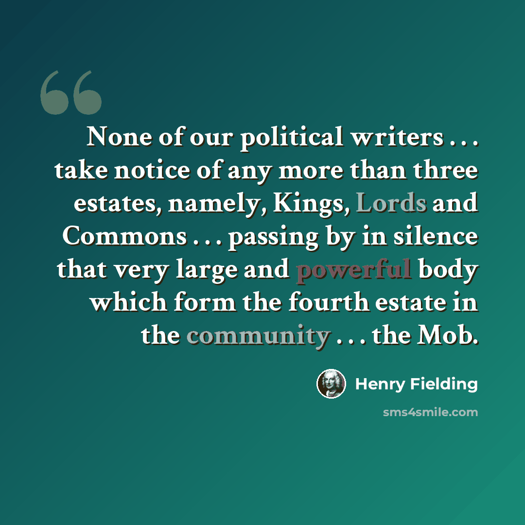 “None of our political writers . . . take notice of any more than three estates, namely, Kings, Lords and Commons . . . passing by in silence that very large and powerful body which form the fourth estate in the community . . . the Mob.” quote by Henry Fielding