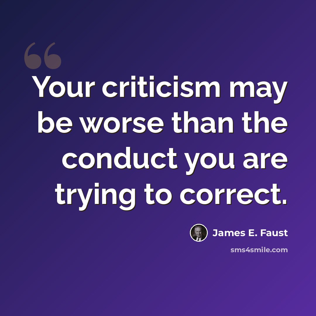 “Your criticism may be worse than the conduct you are trying to correct.” quote by James E. Faust