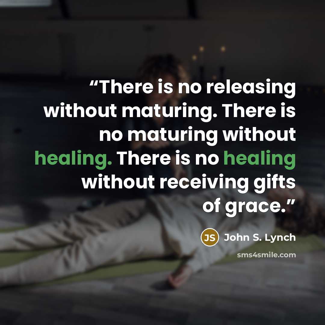 “There is no releasing without maturing. There is no maturing without healing. There is no healing without receiving gifts of grace.” quote by John S. Lynch