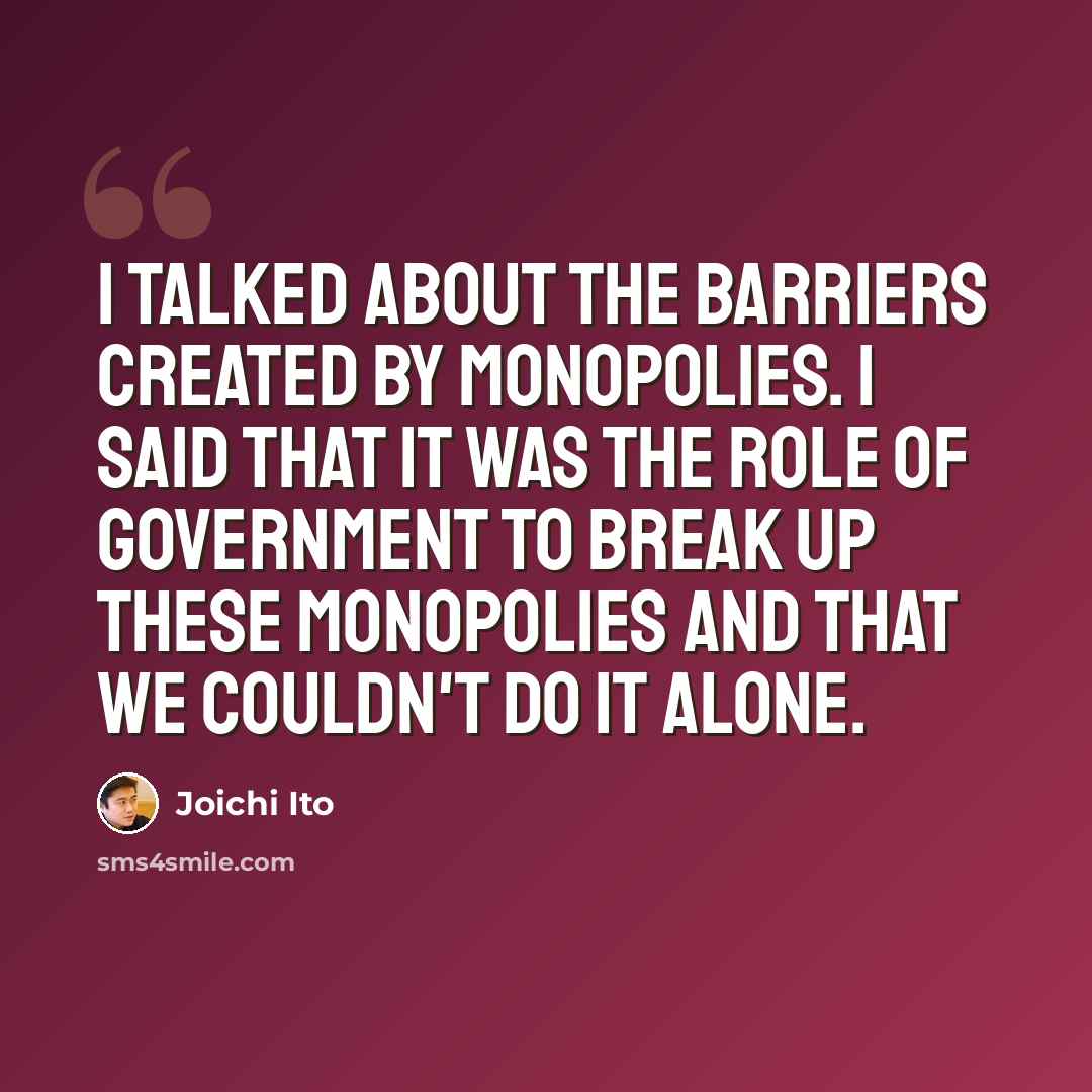“I talked about the barriers created by monopolies. I said that it was the role of government to break up these monopolies and that we couldn't do it alone.” quote by Joichi Ito