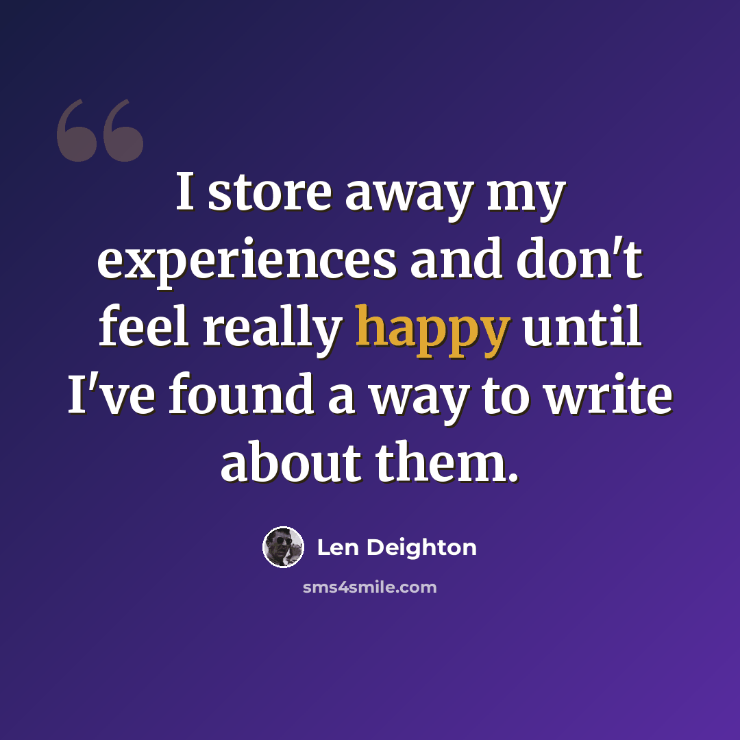 “I store away my experiences and don't feel really happy until I've found a way to write about them.” quote by Len Deighton