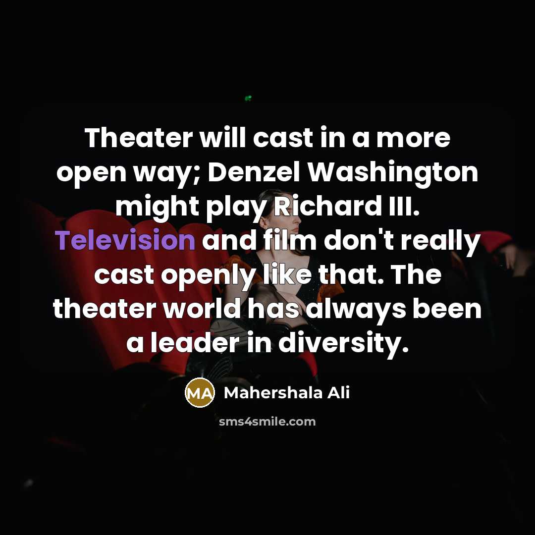 “Theater will cast in a more open way; Denzel Washington might play Richard III. Television and film don't really cast openly like that. The theater world has always been a leader in diversity.” quote by Mahershala Ali