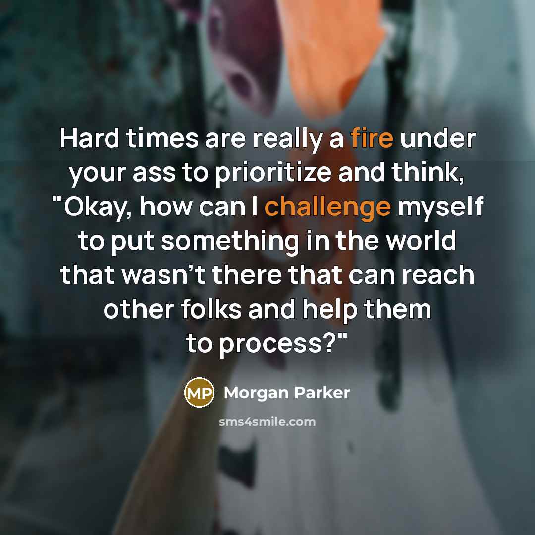 “Hard times are really a fire under your ass to prioritize and think, "Okay, how can I challenge myself to put something in the world that wasn't there that can reach other folks and help them to process?"” quote by Morgan Parker