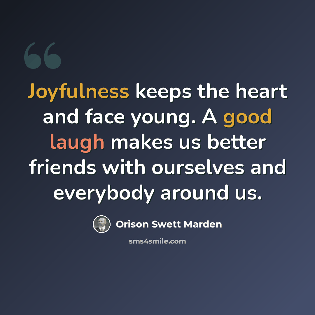 “Joyfulness keeps the heart and face young. A good laugh makes us better friends with ourselves and everybody around us.” quote by Orison Swett Marden