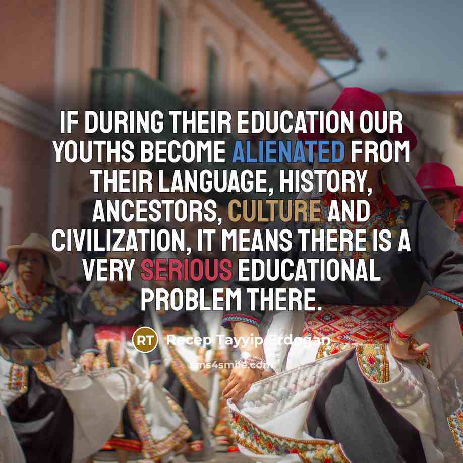“If during their education our youths become alienated from their language, history, ancestors, culture and civilization, it means there is a very serious educational problem there.” quote by Recep Tayyip Erdogan