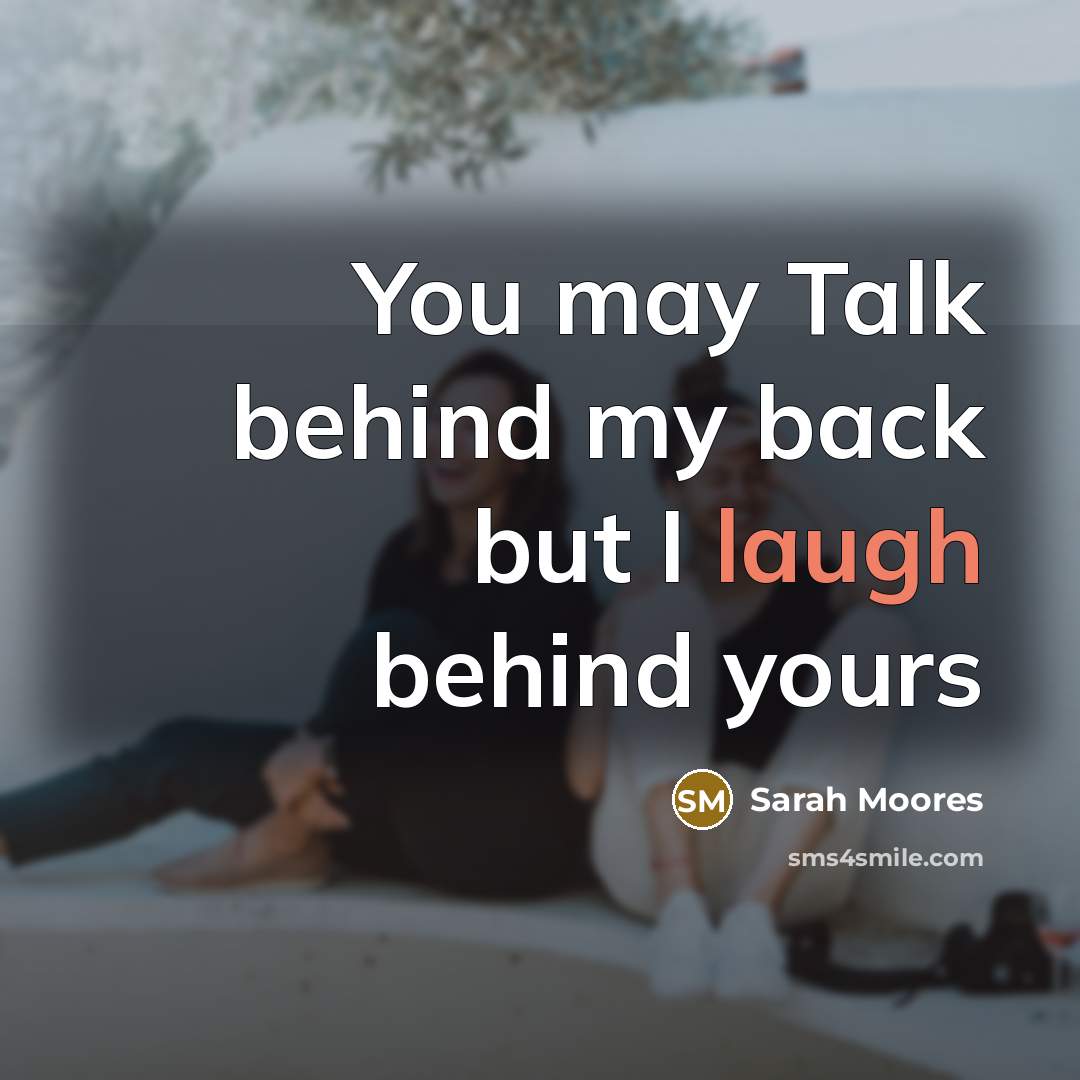 “You may Talk behind my back but I laugh behind yours” quote by Sarah Moores