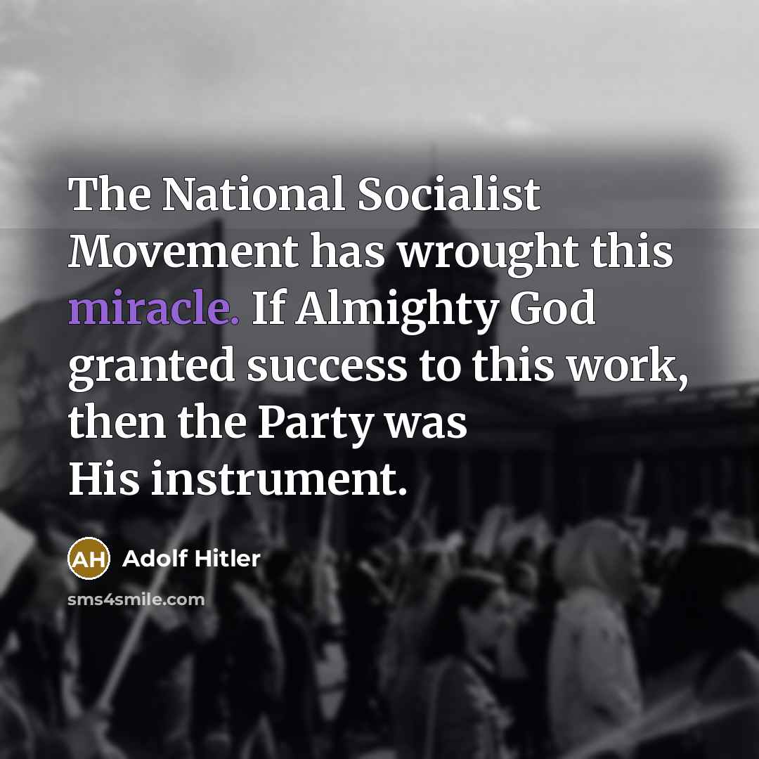 “The National Socialist Movement has wrought this miracle. If Almighty God granted success to this work, then the Party was His instrument.” quote by Adolf Hitler