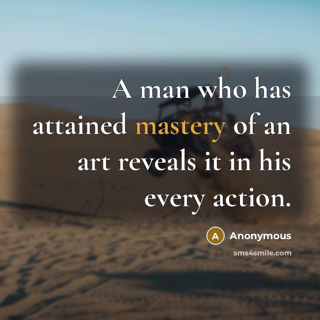 “A man who has attained mastery of an art reveals it in his every action.” quote by Anonymous