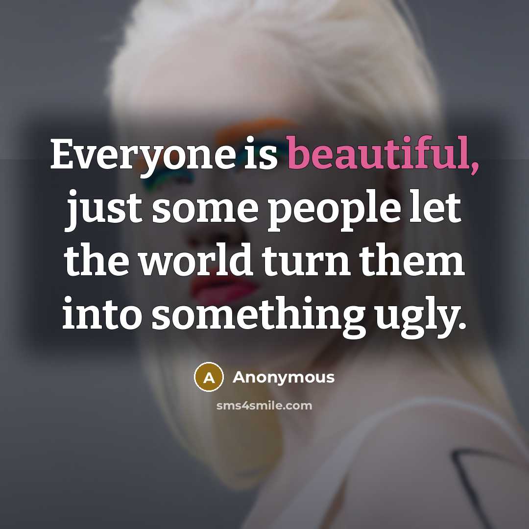 “Everyone is beautiful, just some people let the world turn them into something ugly.” quote by Anonymous