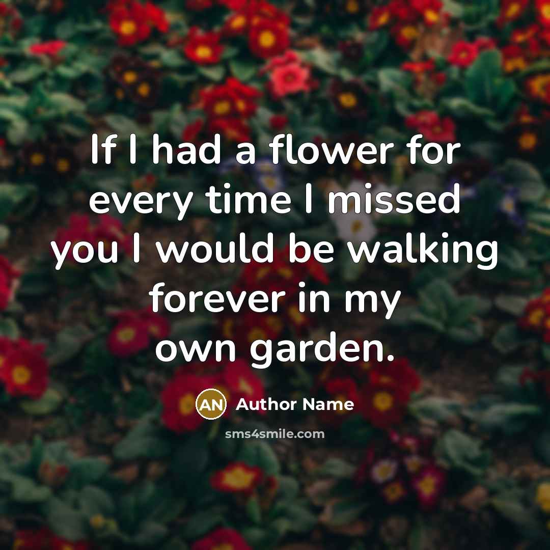“If I had a flower for every time I missed you I would be walking forever in my own garden.” quote by Author Name