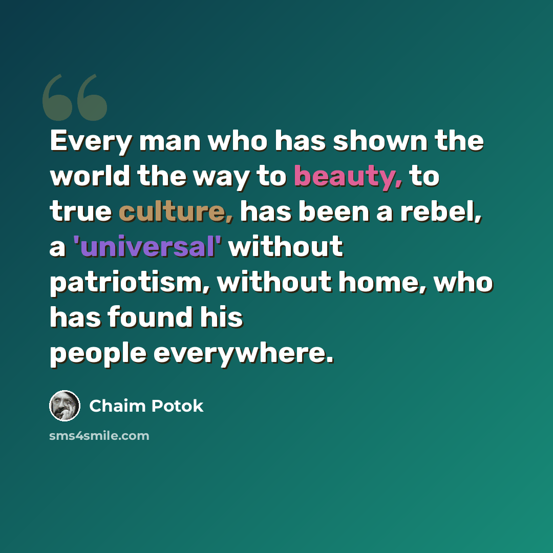 “Every man who has shown the world the way to beauty, to true culture, has been a rebel, a 'universal' without patriotism, without home, who has found his people everywhere.” quote by Chaim Potok