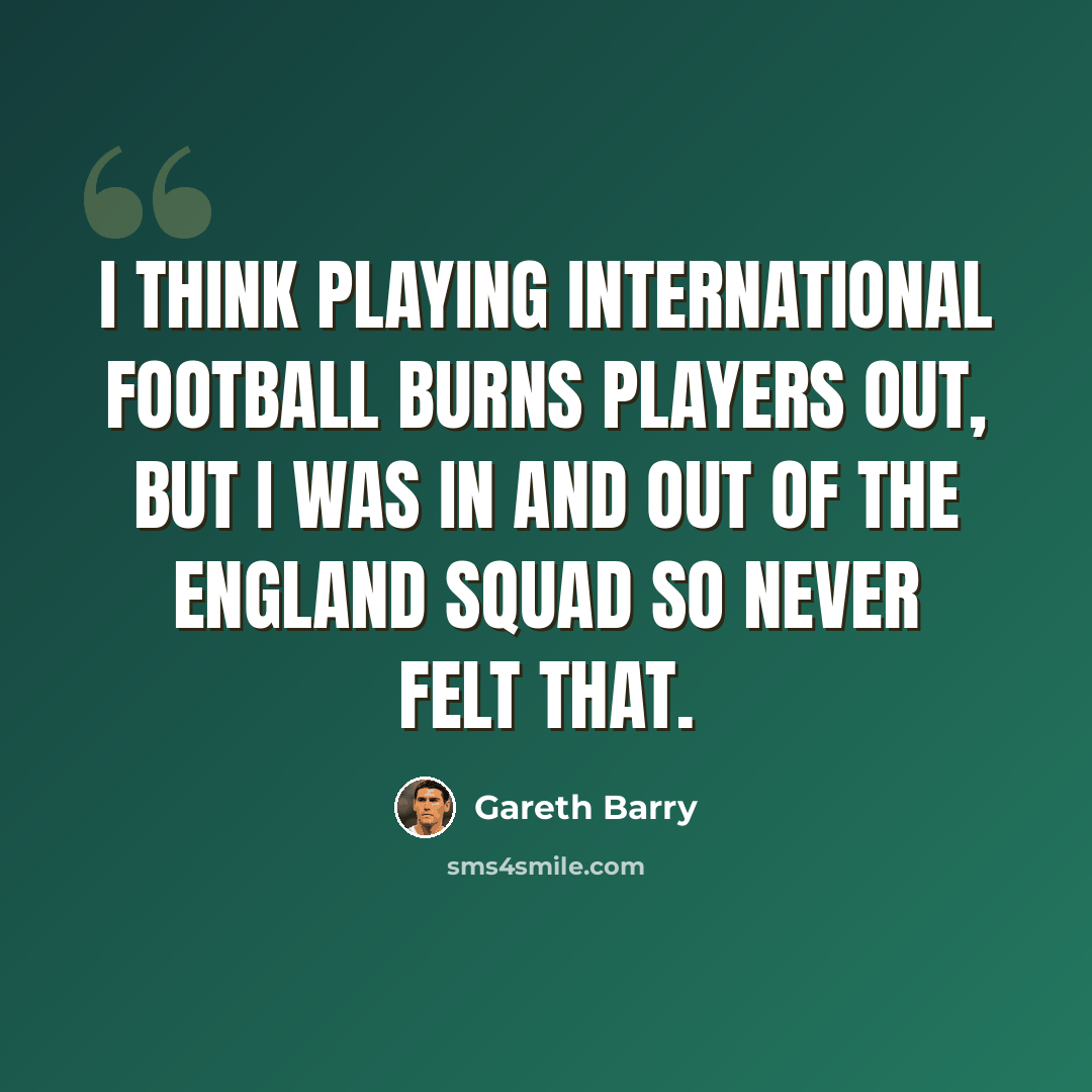 “I think playing international football burns players out, but I was in and out of the England squad so never felt that.” quote by Gareth Barry