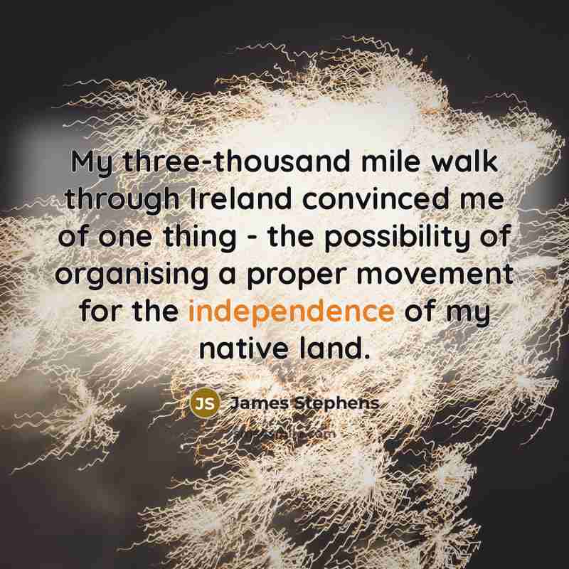 “My three-thousand mile walk through Ireland convinced me of one thing - the possibility of organising a proper movement for the independence of my native land.” quote by James Stephens