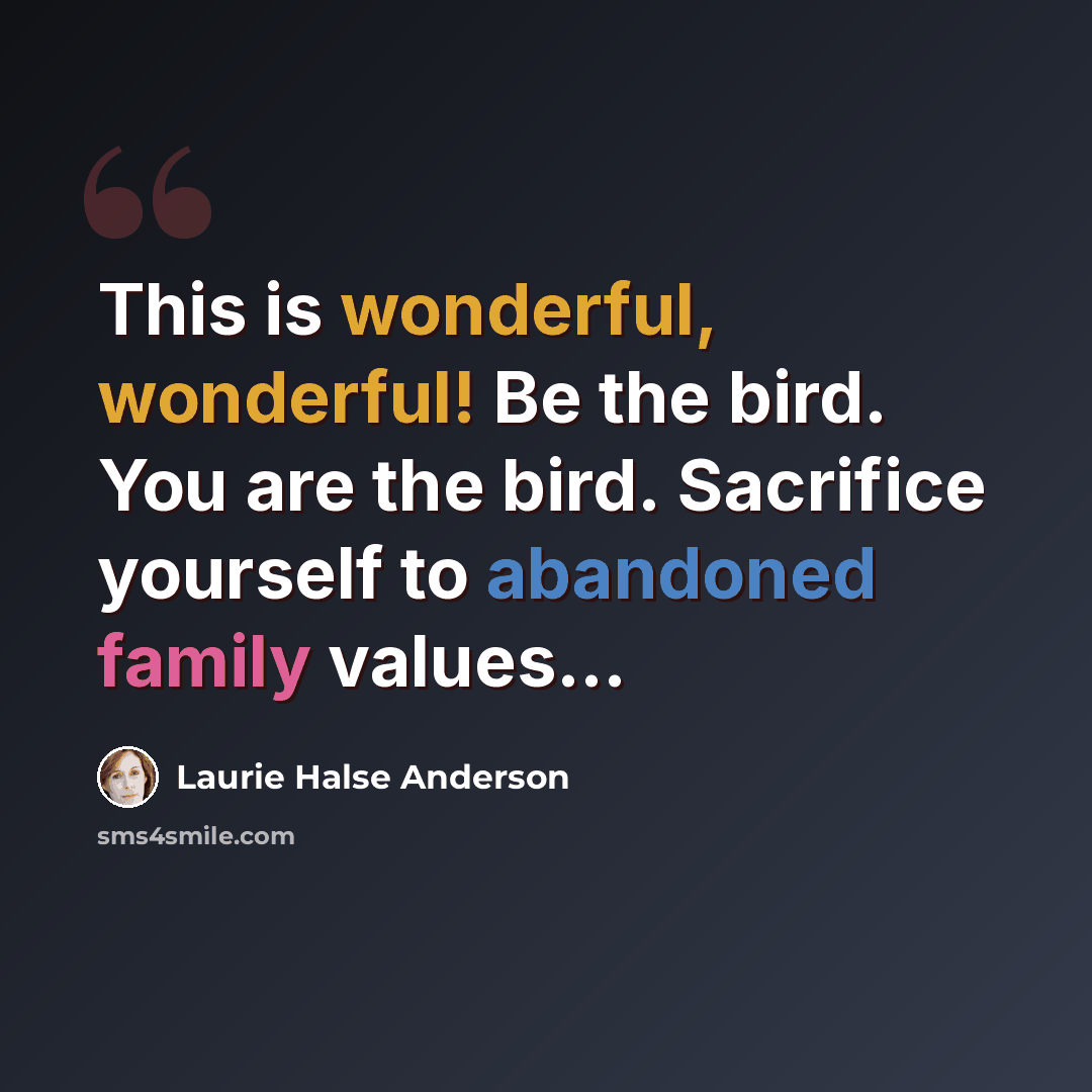 “This is wonderful, wonderful! Be the bird. You are the bird. Sacrifice yourself to abandoned family values…” quote by Laurie Halse Anderson