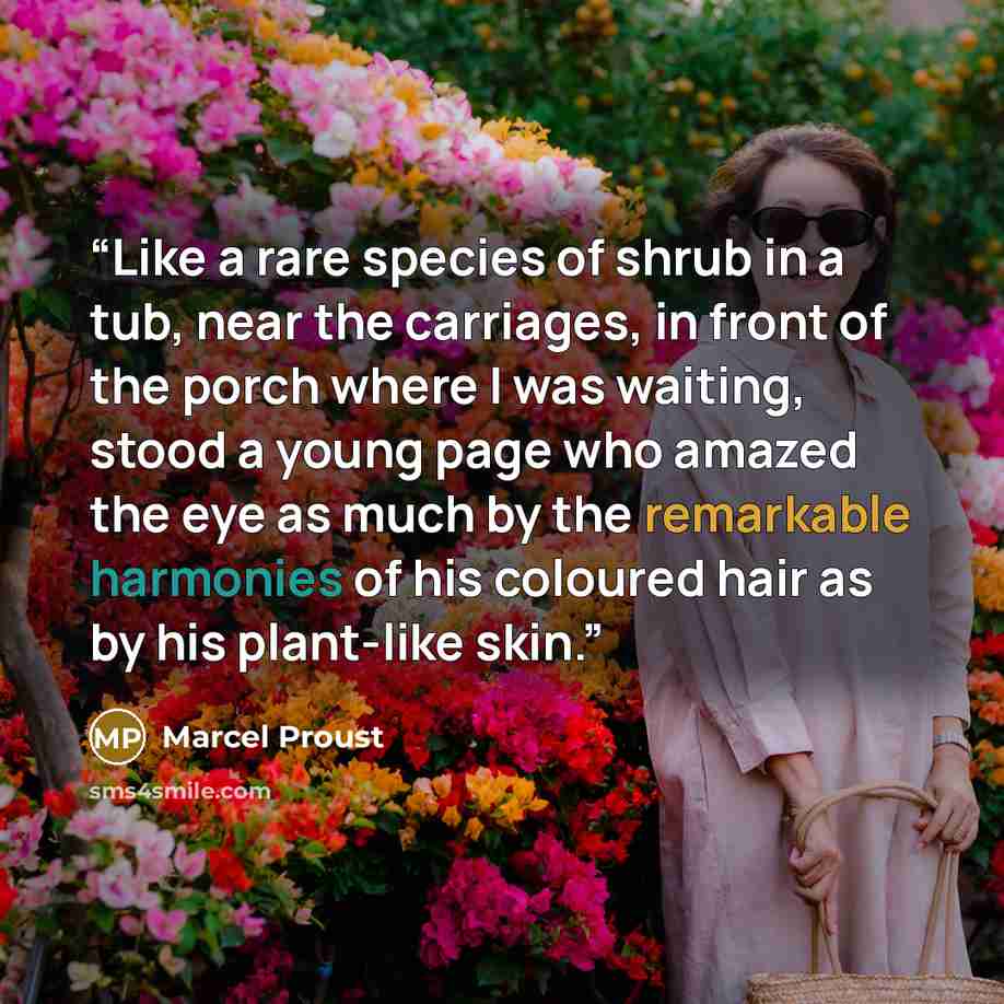 “Like a rare species of shrub in a tub, near the carriages, in front of the porch where I was waiting, stood a young page who amazed the eye as much by the remarkable harmonies of his coloured hair as by his plant-like skin.” quote by Marcel Proust