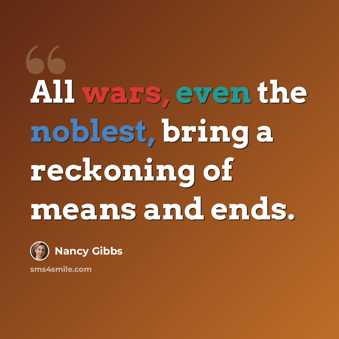 “All wars, even the noblest, bring a reckoning of means and ends.” quote by Nancy Gibbs