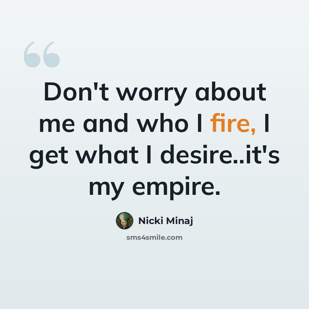“Don't worry about me and who I fire, I get what I desire..it's my empire.” quote by Nicki Minaj