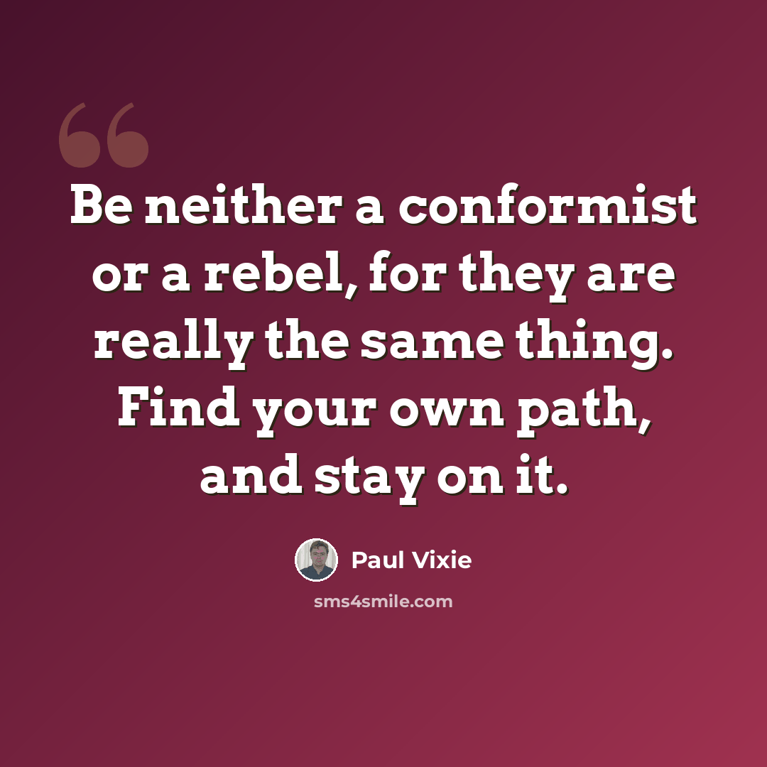 “Be neither a conformist or a rebel, for they are really the same thing. Find your own path, and stay on it.” quote by Paul Vixie