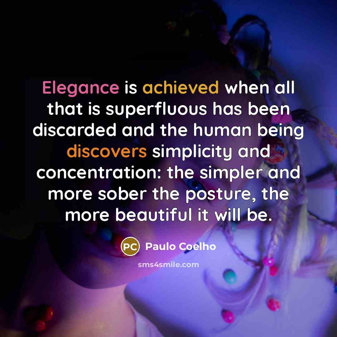 “Elegance is achieved when all that is superfluous has been discarded and the human being discovers simplicity and concentration: the simpler and more sober the posture, the more beautiful it will be.” quote by Paulo Coelho