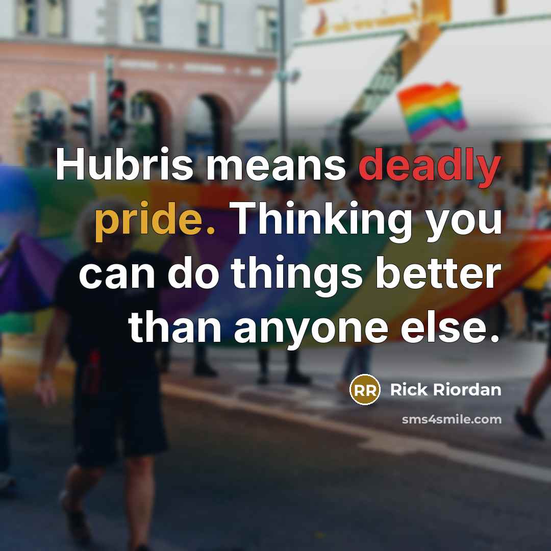 “Hubris means deadly pride. Thinking you can do things better than anyone else.” quote by Rick Riordan