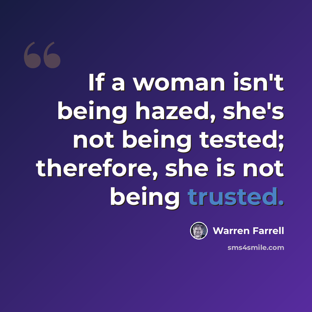 “If a woman isn't being hazed, she's not being tested; therefore, she is not being trusted.” quote by Warren Farrell