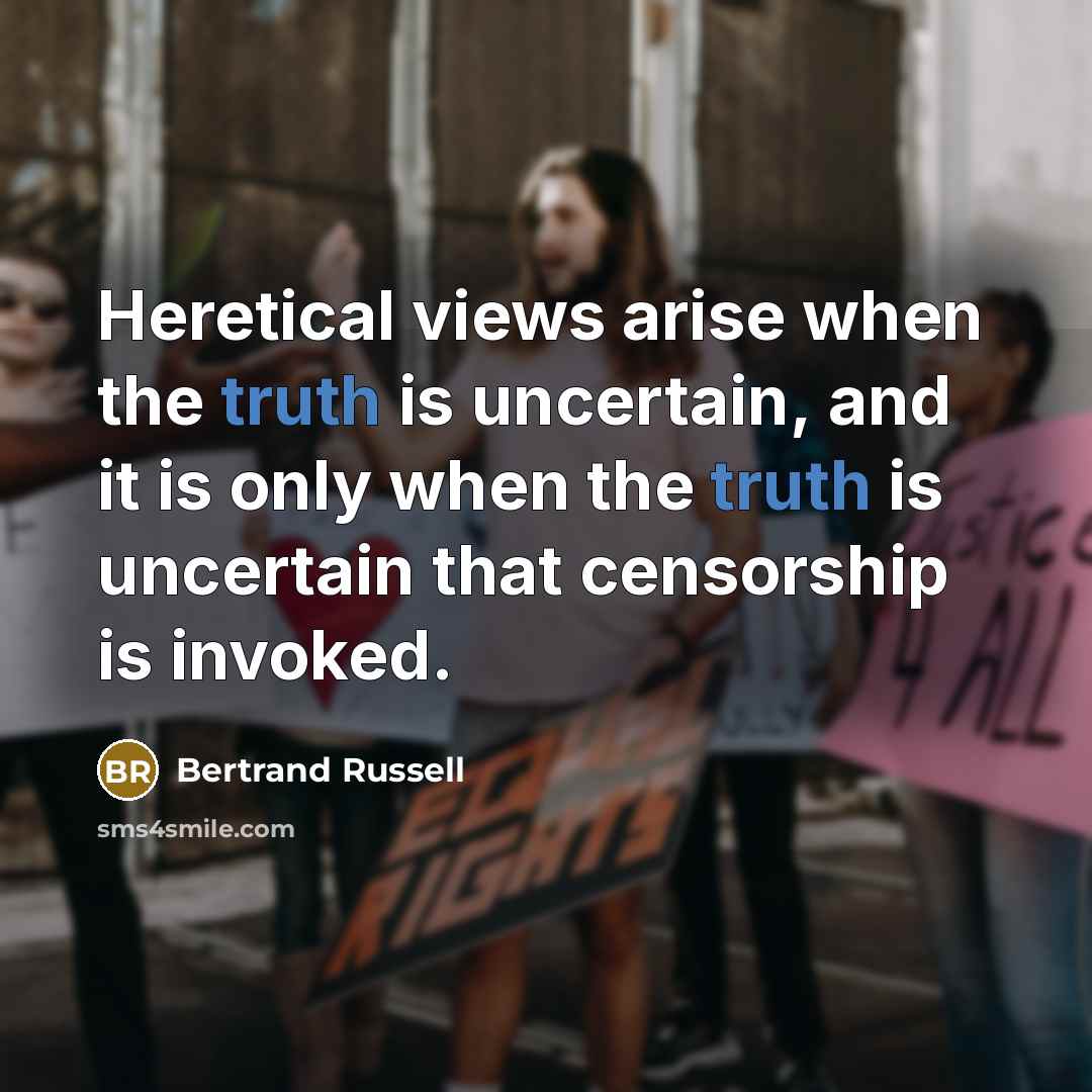 “Heretical views arise when the truth is uncertain, and it is only when the truth is uncertain that censorship is invoked.” quote by Bertrand Russell