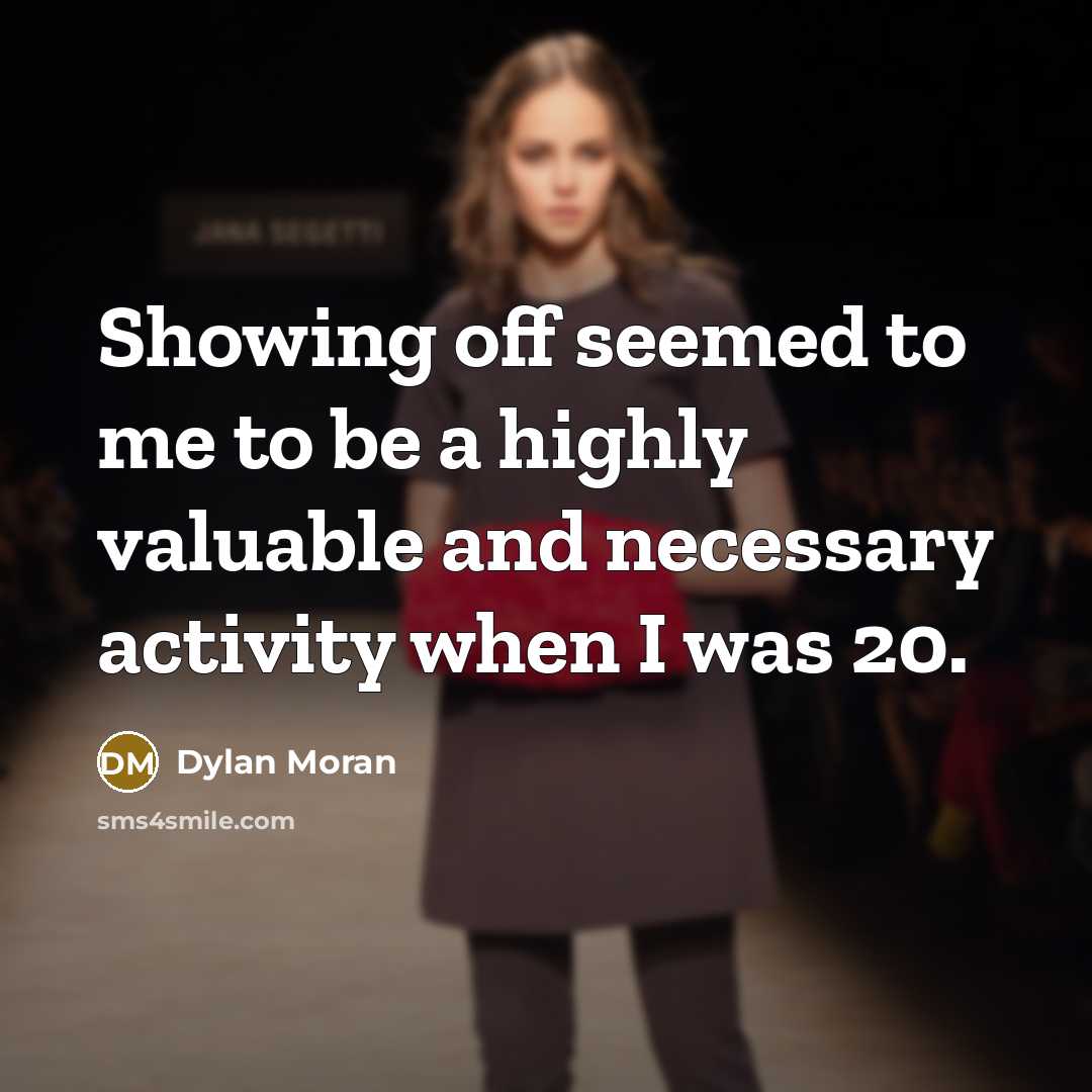 “Showing off seemed to me to be a highly valuable and necessary activity when I was 20.” quote by Dylan Moran