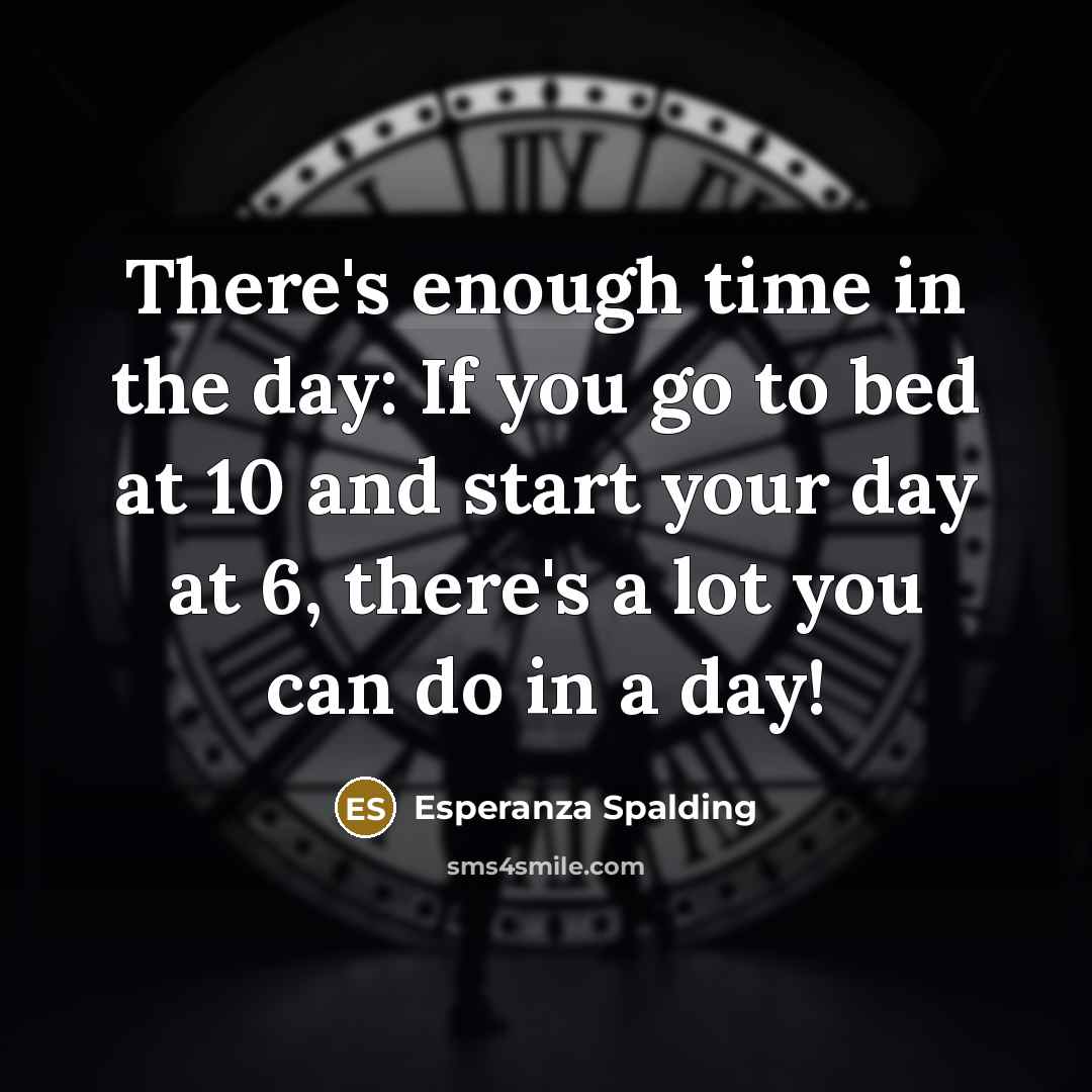 “There's enough time in the day: If you go to bed at 10 and start your day at 6, there's a lot you can do in a day!” quote by Esperanza Spalding