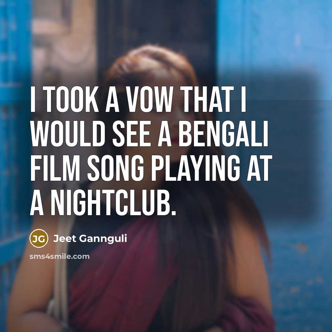 “I took a vow that I would see a Bengali film song playing at a nightclub.” quote by Jeet Gannguli