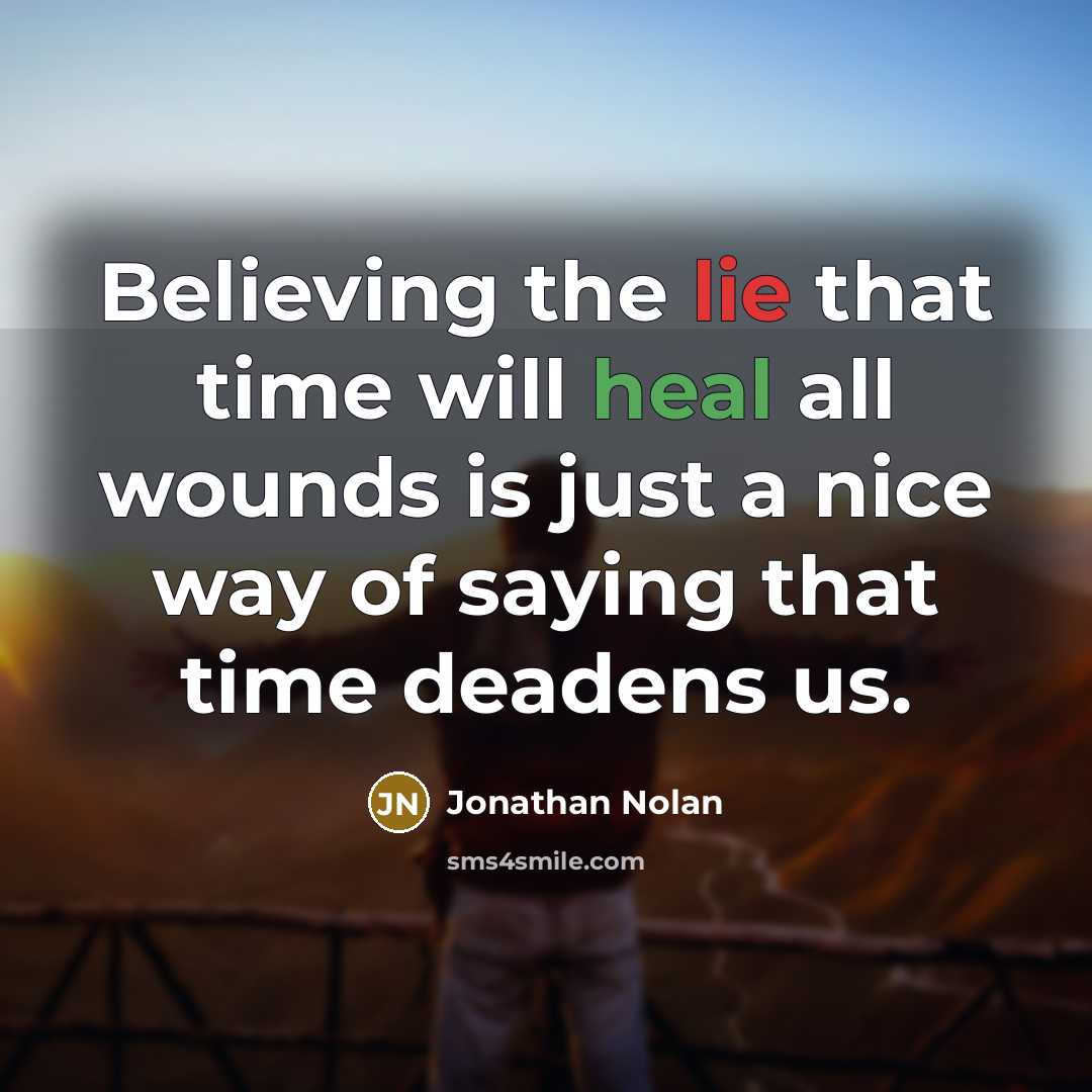 “Believing the lie that time will heal all wounds is just a nice way of saying that time deadens us.” quote by Jonathan Nolan
