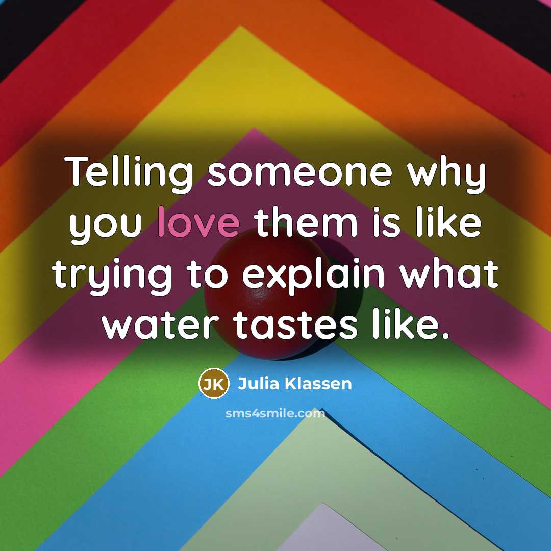 “Telling someone why you love them is like trying to explain what water tastes like.” quote by Julia Klassen