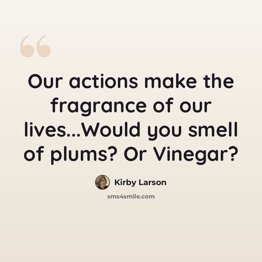 “Our actions make the fragrance of our lives...Would you smell of plums? Or Vinegar?” quote by Kirby Larson