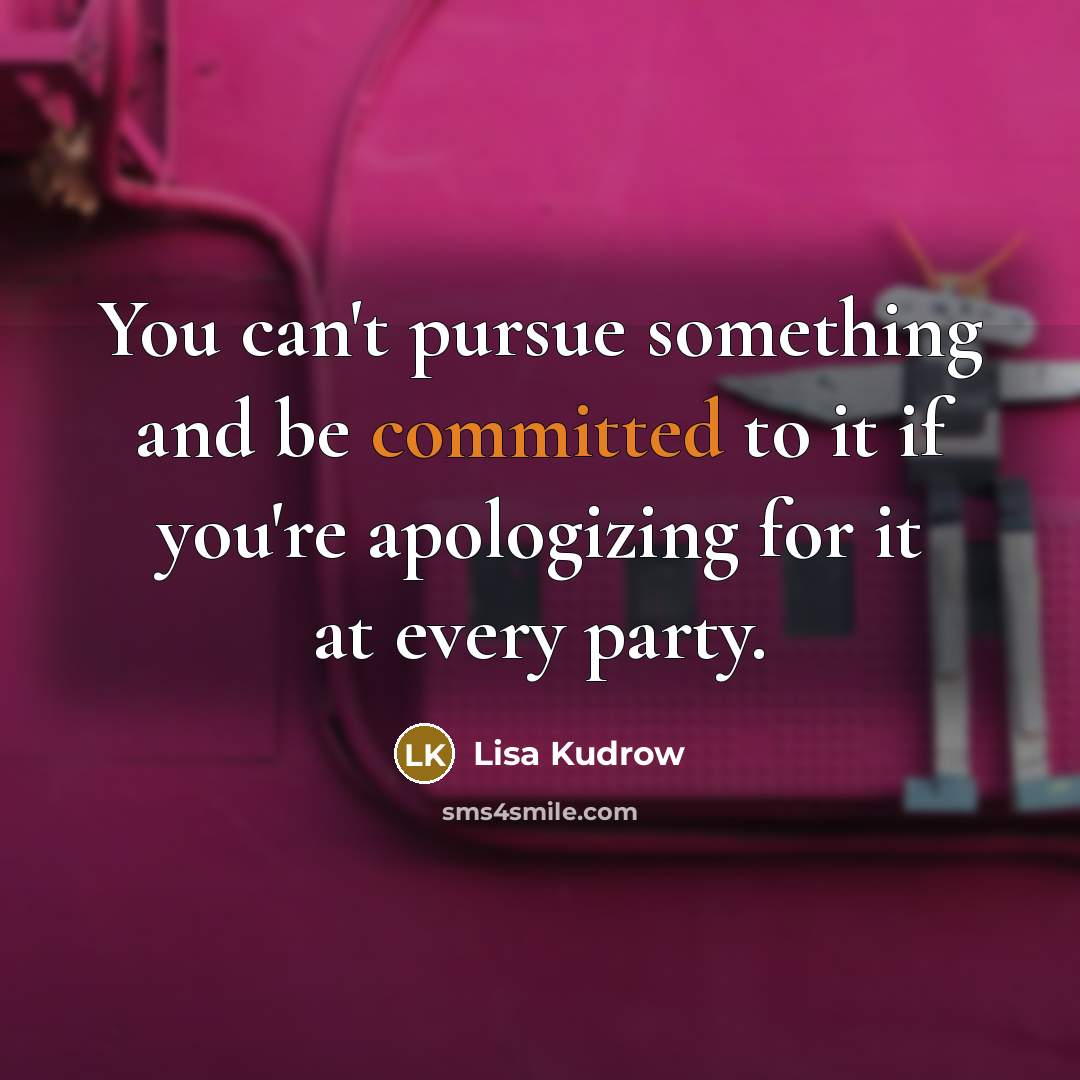 “You can't pursue something and be committed to it if you're apologizing for it at every party.” quote by Lisa Kudrow